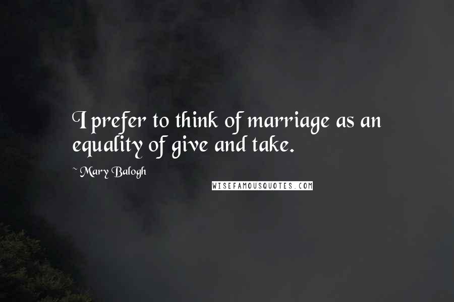 Mary Balogh Quotes: I prefer to think of marriage as an equality of give and take.