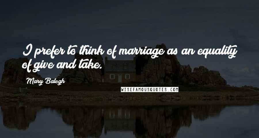 Mary Balogh Quotes: I prefer to think of marriage as an equality of give and take.