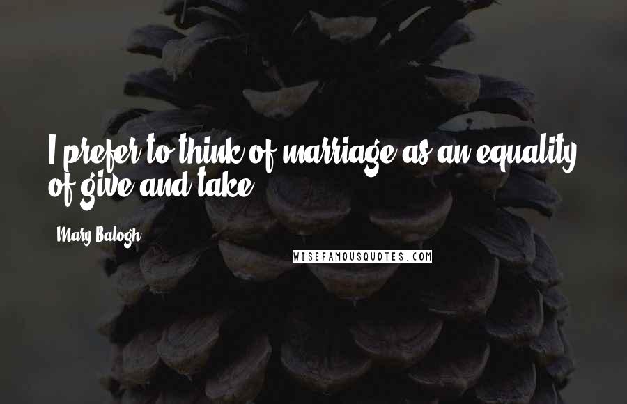 Mary Balogh Quotes: I prefer to think of marriage as an equality of give and take.