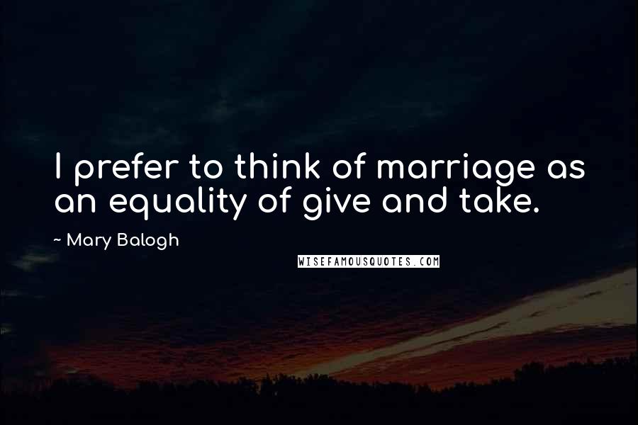 Mary Balogh Quotes: I prefer to think of marriage as an equality of give and take.