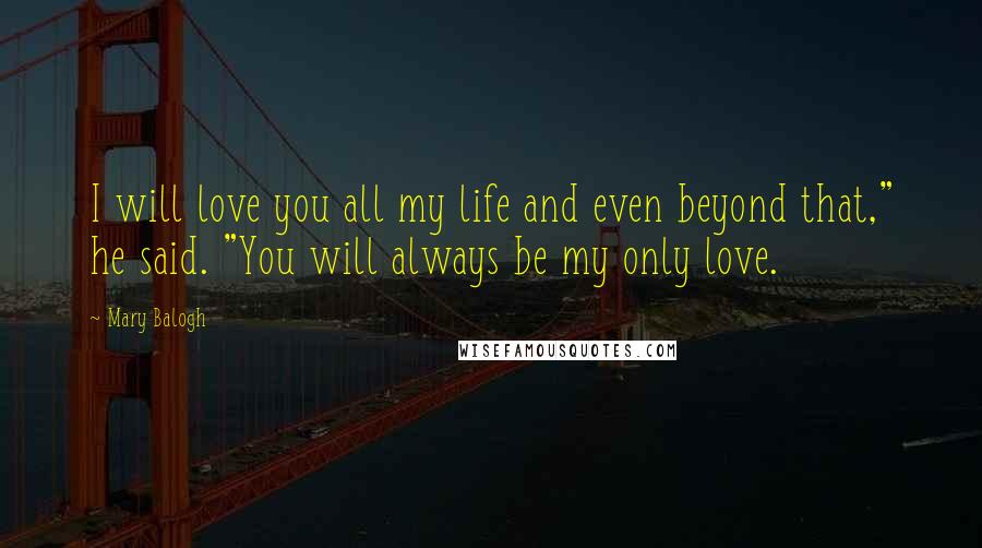 Mary Balogh Quotes: I will love you all my life and even beyond that," he said. "You will always be my only love.