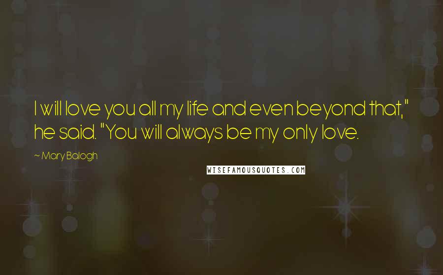 Mary Balogh Quotes: I will love you all my life and even beyond that," he said. "You will always be my only love.