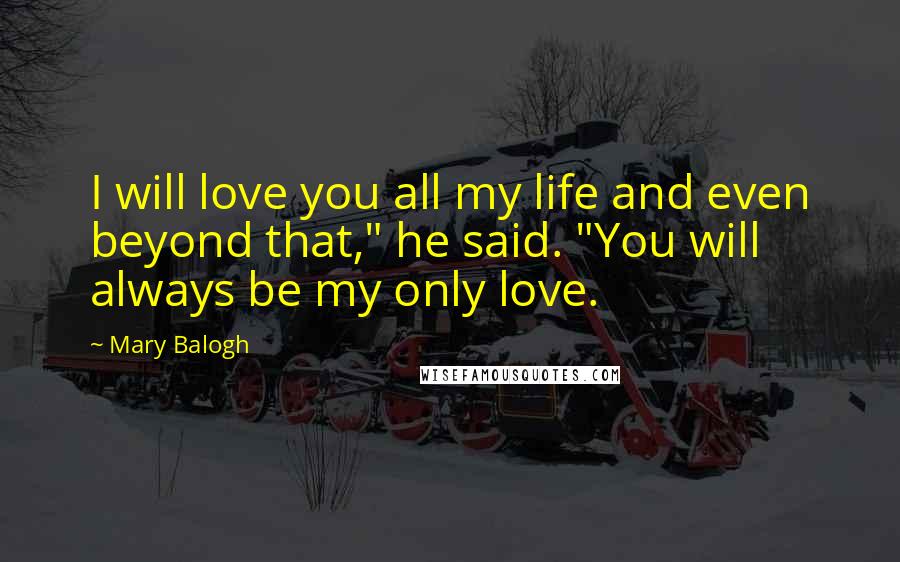 Mary Balogh Quotes: I will love you all my life and even beyond that," he said. "You will always be my only love.
