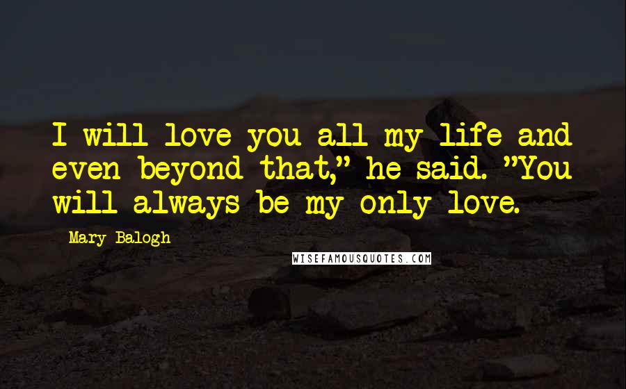 Mary Balogh Quotes: I will love you all my life and even beyond that," he said. "You will always be my only love.