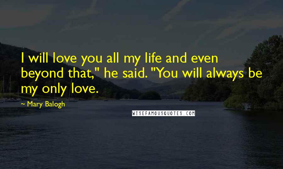 Mary Balogh Quotes: I will love you all my life and even beyond that," he said. "You will always be my only love.