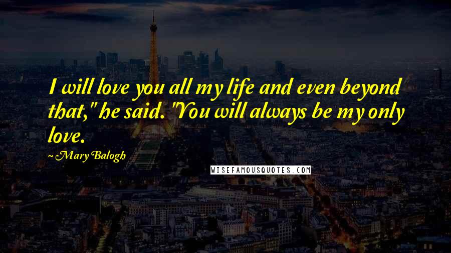 Mary Balogh Quotes: I will love you all my life and even beyond that," he said. "You will always be my only love.