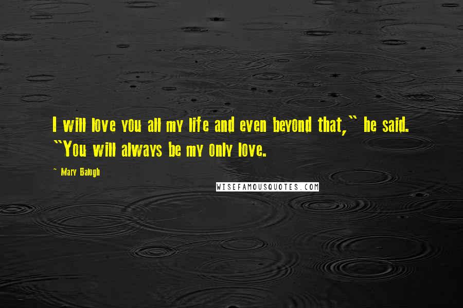 Mary Balogh Quotes: I will love you all my life and even beyond that," he said. "You will always be my only love.