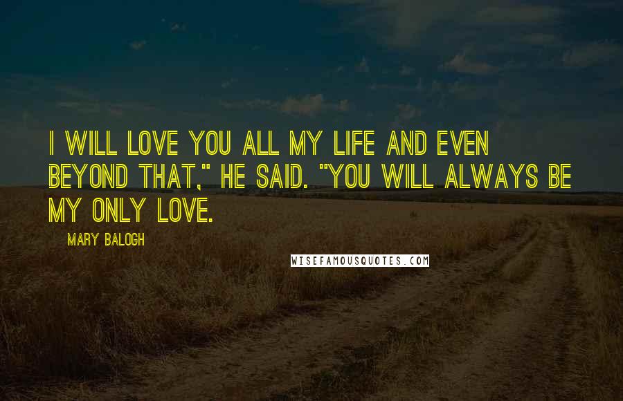 Mary Balogh Quotes: I will love you all my life and even beyond that," he said. "You will always be my only love.