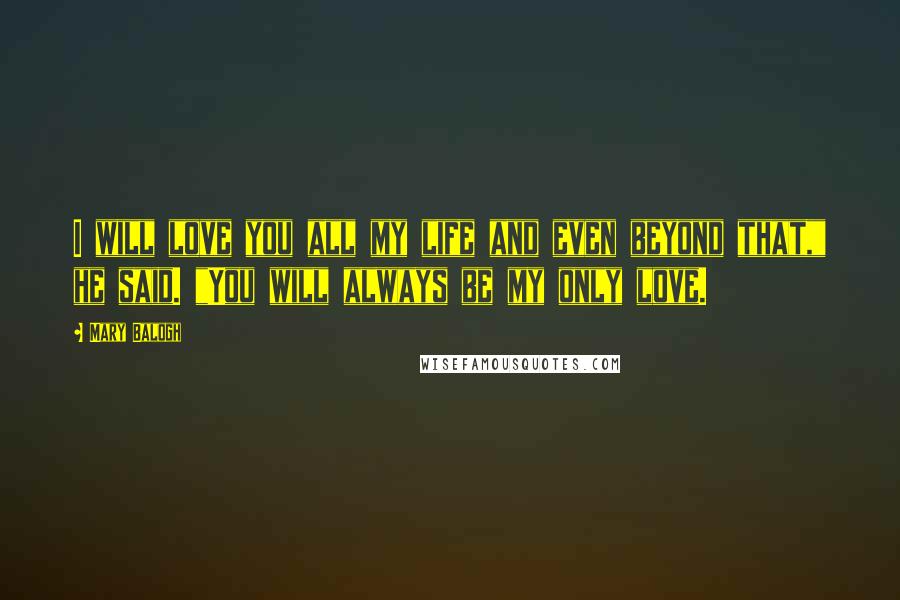Mary Balogh Quotes: I will love you all my life and even beyond that," he said. "You will always be my only love.