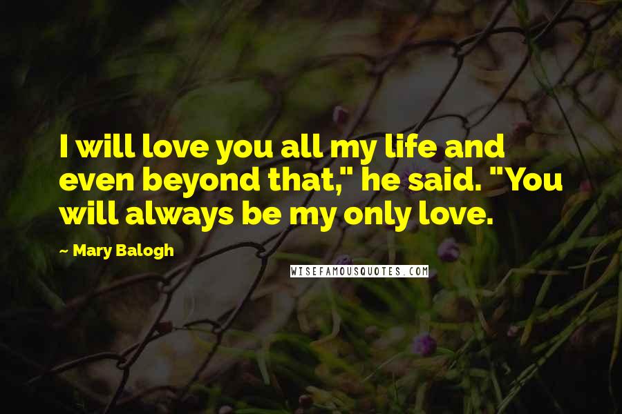 Mary Balogh Quotes: I will love you all my life and even beyond that," he said. "You will always be my only love.