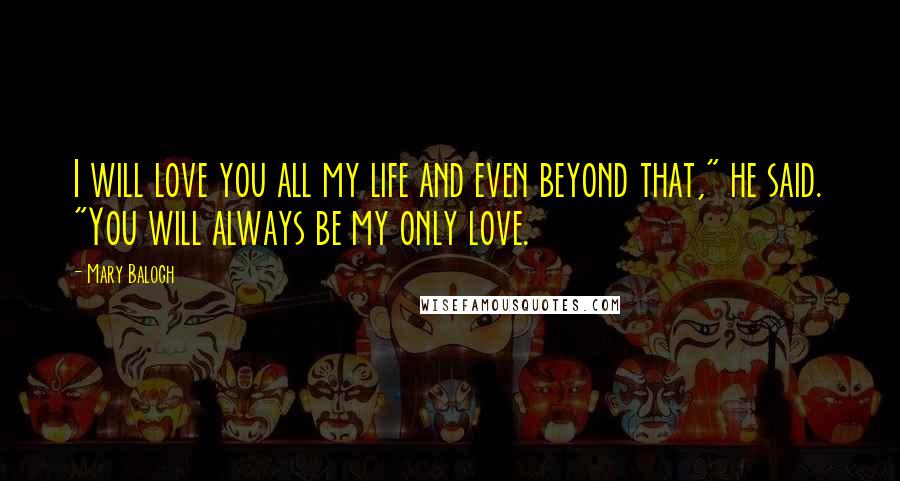 Mary Balogh Quotes: I will love you all my life and even beyond that," he said. "You will always be my only love.