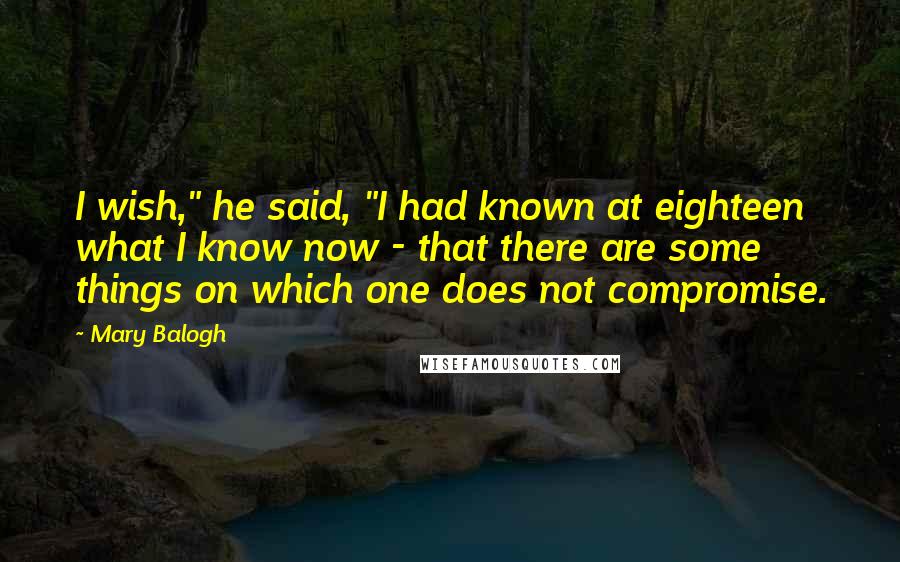 Mary Balogh Quotes: I wish," he said, "I had known at eighteen what I know now - that there are some things on which one does not compromise.