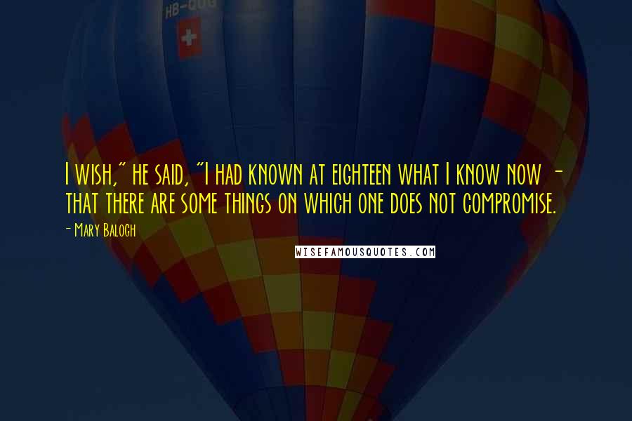 Mary Balogh Quotes: I wish," he said, "I had known at eighteen what I know now - that there are some things on which one does not compromise.