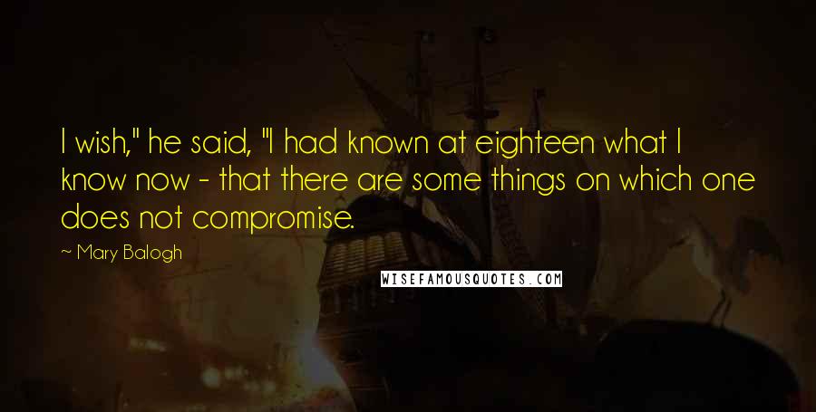 Mary Balogh Quotes: I wish," he said, "I had known at eighteen what I know now - that there are some things on which one does not compromise.