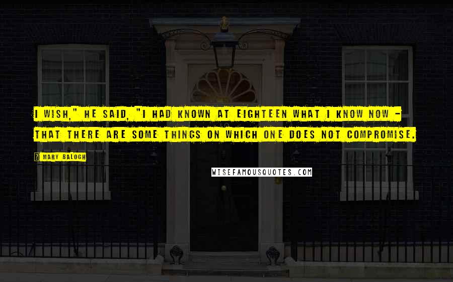 Mary Balogh Quotes: I wish," he said, "I had known at eighteen what I know now - that there are some things on which one does not compromise.