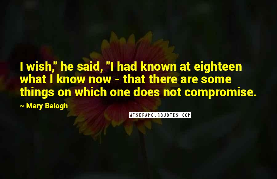Mary Balogh Quotes: I wish," he said, "I had known at eighteen what I know now - that there are some things on which one does not compromise.