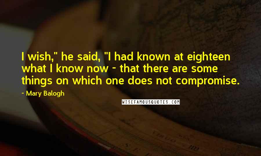 Mary Balogh Quotes: I wish," he said, "I had known at eighteen what I know now - that there are some things on which one does not compromise.