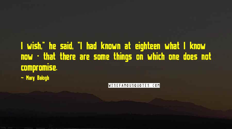 Mary Balogh Quotes: I wish," he said, "I had known at eighteen what I know now - that there are some things on which one does not compromise.