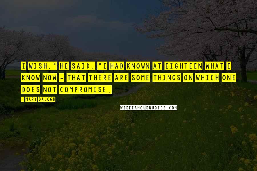 Mary Balogh Quotes: I wish," he said, "I had known at eighteen what I know now - that there are some things on which one does not compromise.