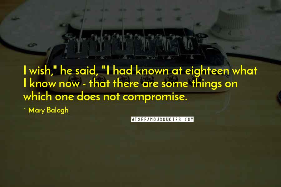 Mary Balogh Quotes: I wish," he said, "I had known at eighteen what I know now - that there are some things on which one does not compromise.