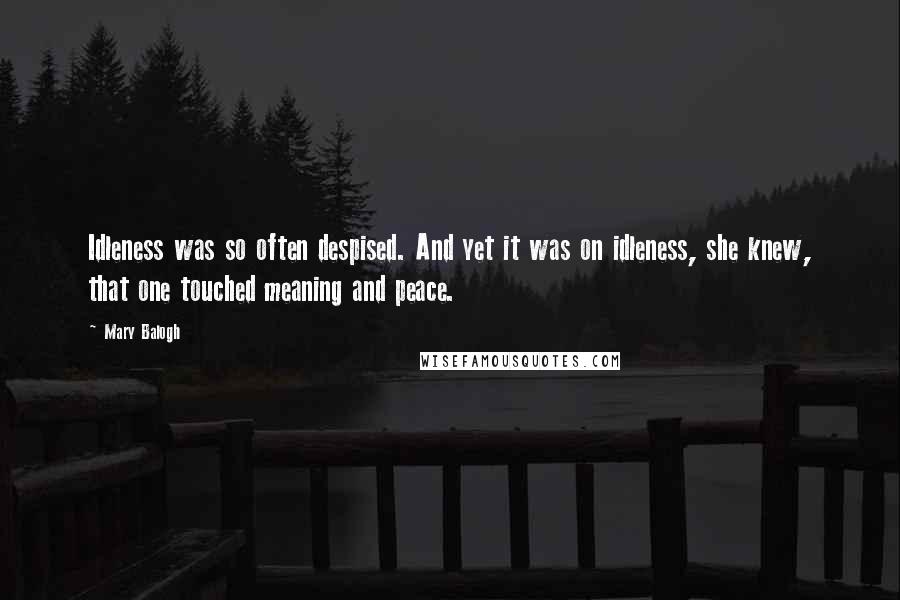 Mary Balogh Quotes: Idleness was so often despised. And yet it was on idleness, she knew, that one touched meaning and peace.