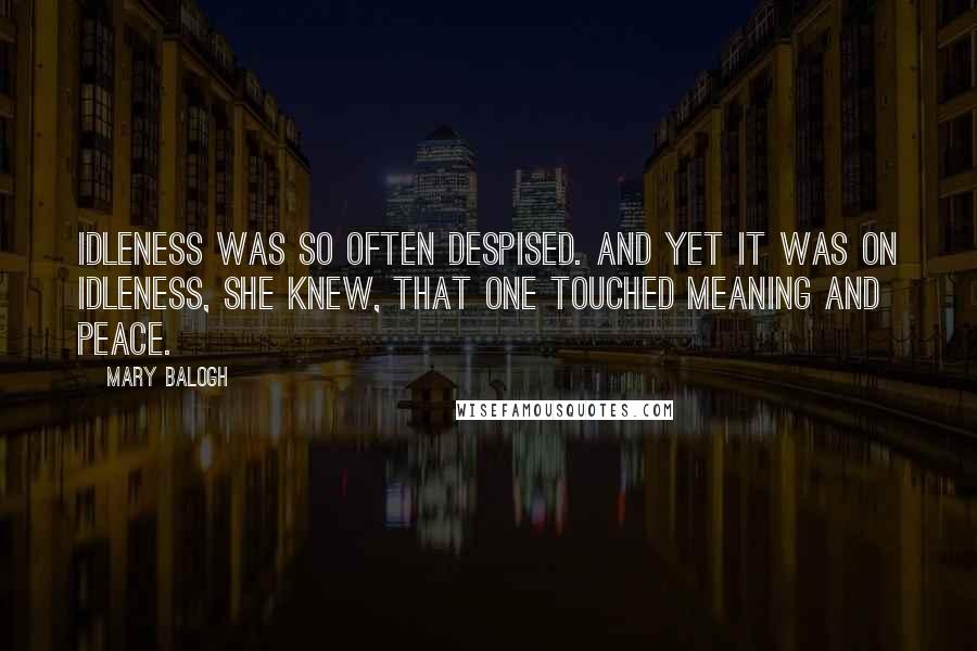 Mary Balogh Quotes: Idleness was so often despised. And yet it was on idleness, she knew, that one touched meaning and peace.