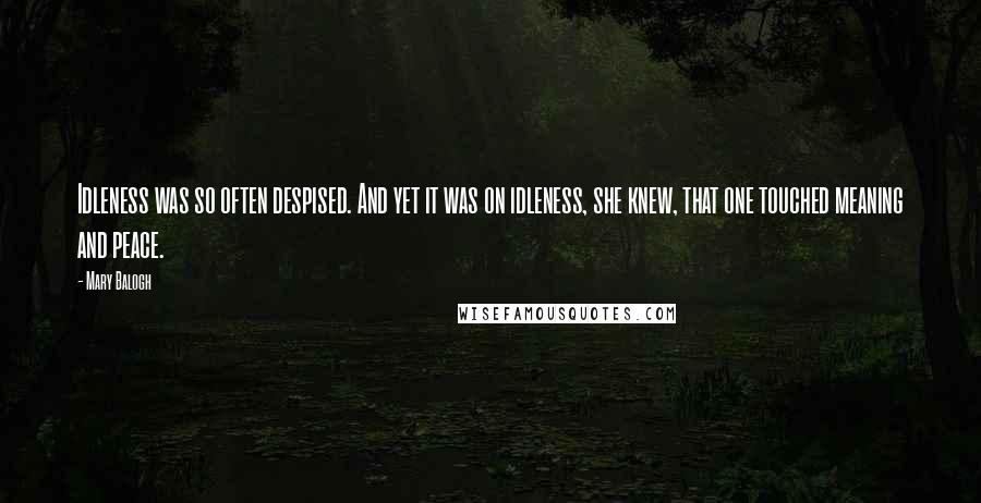 Mary Balogh Quotes: Idleness was so often despised. And yet it was on idleness, she knew, that one touched meaning and peace.