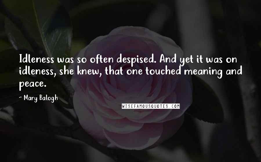 Mary Balogh Quotes: Idleness was so often despised. And yet it was on idleness, she knew, that one touched meaning and peace.