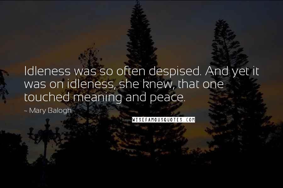 Mary Balogh Quotes: Idleness was so often despised. And yet it was on idleness, she knew, that one touched meaning and peace.
