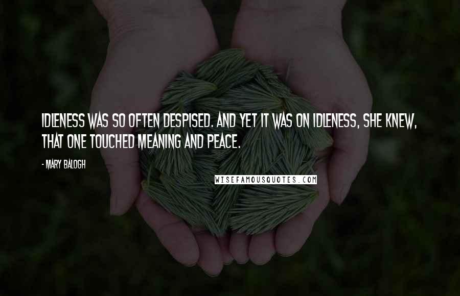 Mary Balogh Quotes: Idleness was so often despised. And yet it was on idleness, she knew, that one touched meaning and peace.