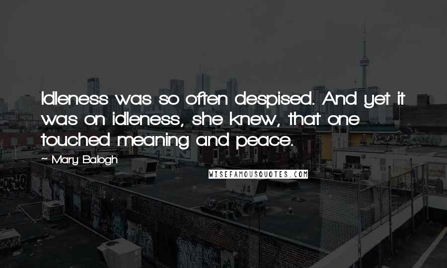 Mary Balogh Quotes: Idleness was so often despised. And yet it was on idleness, she knew, that one touched meaning and peace.