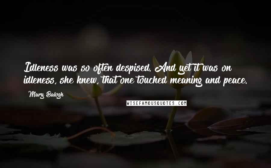 Mary Balogh Quotes: Idleness was so often despised. And yet it was on idleness, she knew, that one touched meaning and peace.