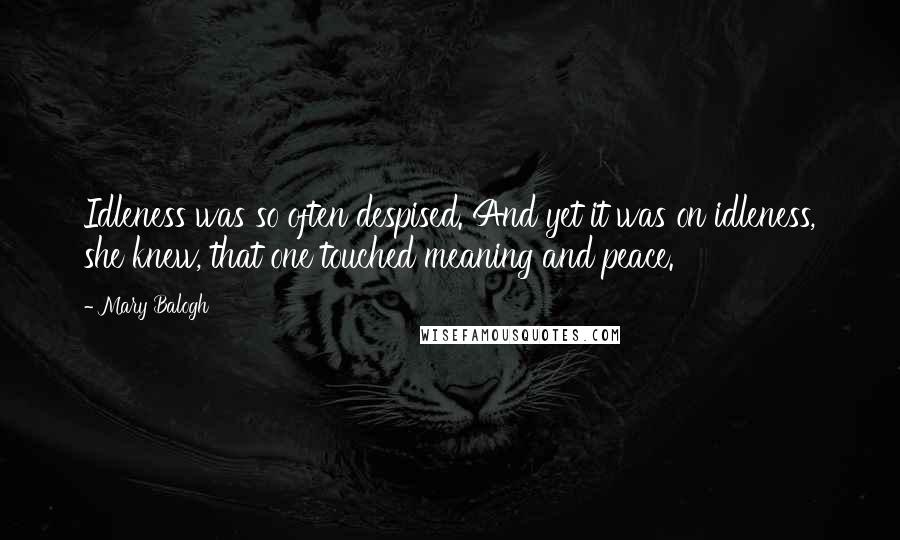 Mary Balogh Quotes: Idleness was so often despised. And yet it was on idleness, she knew, that one touched meaning and peace.