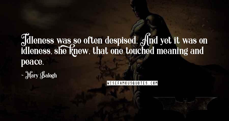 Mary Balogh Quotes: Idleness was so often despised. And yet it was on idleness, she knew, that one touched meaning and peace.