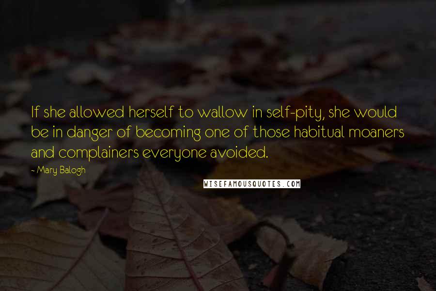 Mary Balogh Quotes: If she allowed herself to wallow in self-pity, she would be in danger of becoming one of those habitual moaners and complainers everyone avoided.