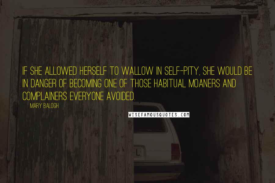 Mary Balogh Quotes: If she allowed herself to wallow in self-pity, she would be in danger of becoming one of those habitual moaners and complainers everyone avoided.