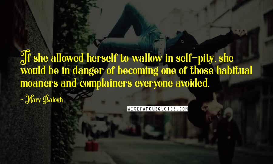 Mary Balogh Quotes: If she allowed herself to wallow in self-pity, she would be in danger of becoming one of those habitual moaners and complainers everyone avoided.