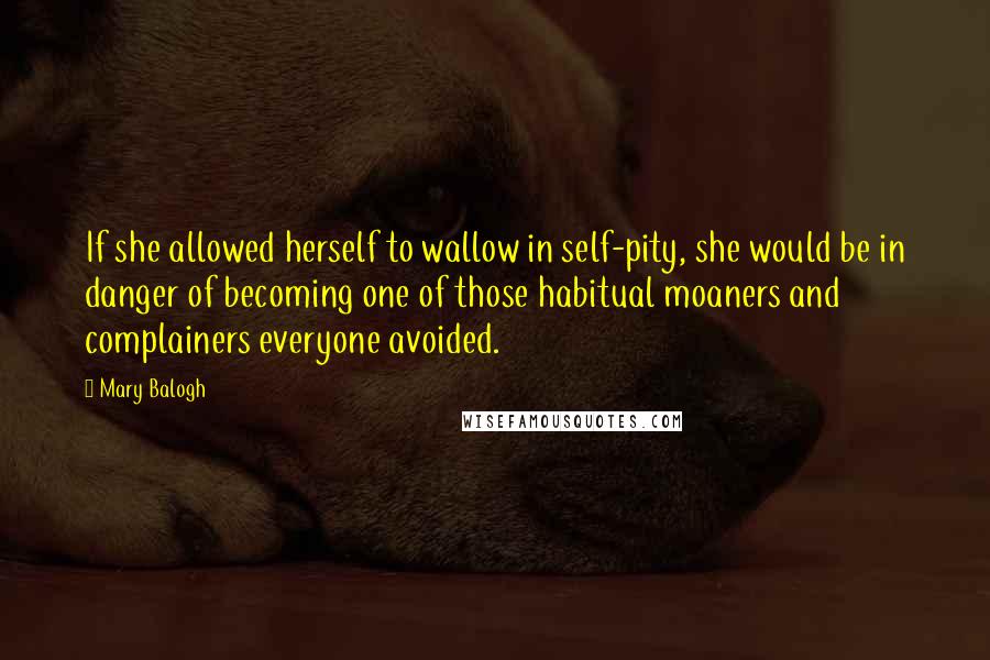 Mary Balogh Quotes: If she allowed herself to wallow in self-pity, she would be in danger of becoming one of those habitual moaners and complainers everyone avoided.