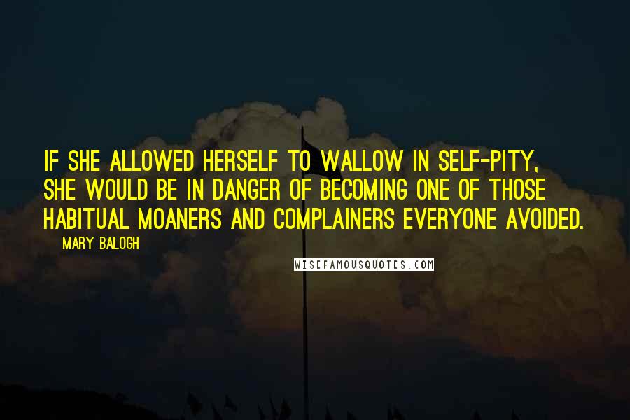Mary Balogh Quotes: If she allowed herself to wallow in self-pity, she would be in danger of becoming one of those habitual moaners and complainers everyone avoided.