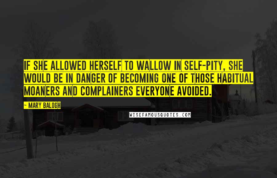 Mary Balogh Quotes: If she allowed herself to wallow in self-pity, she would be in danger of becoming one of those habitual moaners and complainers everyone avoided.