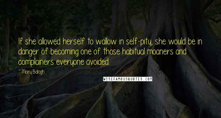 Mary Balogh Quotes: If she allowed herself to wallow in self-pity, she would be in danger of becoming one of those habitual moaners and complainers everyone avoided.