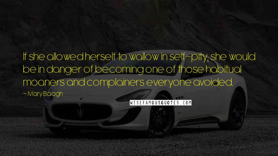 Mary Balogh Quotes: If she allowed herself to wallow in self-pity, she would be in danger of becoming one of those habitual moaners and complainers everyone avoided.