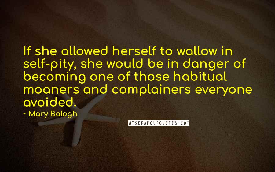Mary Balogh Quotes: If she allowed herself to wallow in self-pity, she would be in danger of becoming one of those habitual moaners and complainers everyone avoided.