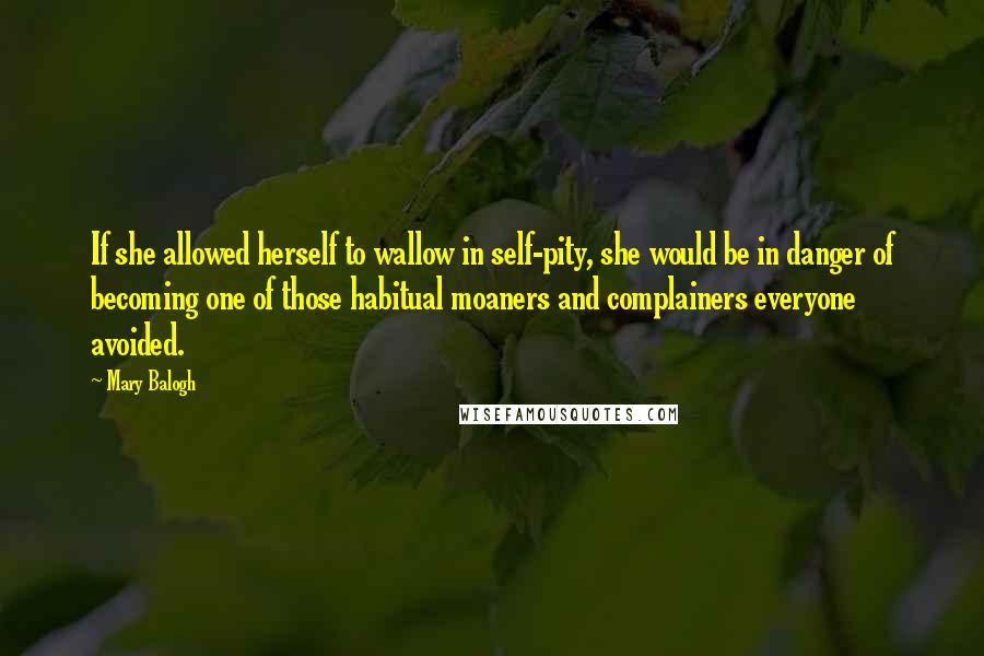 Mary Balogh Quotes: If she allowed herself to wallow in self-pity, she would be in danger of becoming one of those habitual moaners and complainers everyone avoided.