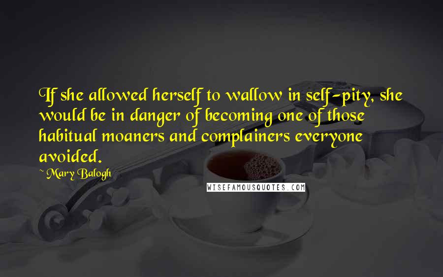 Mary Balogh Quotes: If she allowed herself to wallow in self-pity, she would be in danger of becoming one of those habitual moaners and complainers everyone avoided.