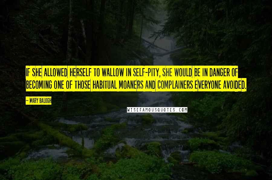 Mary Balogh Quotes: If she allowed herself to wallow in self-pity, she would be in danger of becoming one of those habitual moaners and complainers everyone avoided.