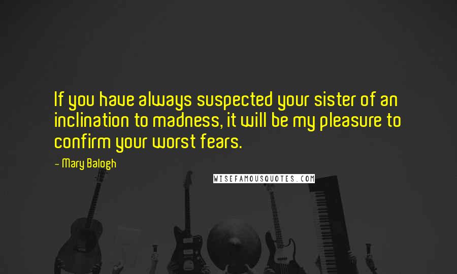 Mary Balogh Quotes: If you have always suspected your sister of an inclination to madness, it will be my pleasure to confirm your worst fears.