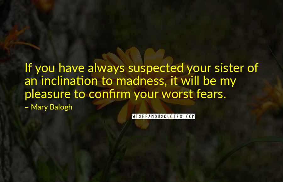 Mary Balogh Quotes: If you have always suspected your sister of an inclination to madness, it will be my pleasure to confirm your worst fears.