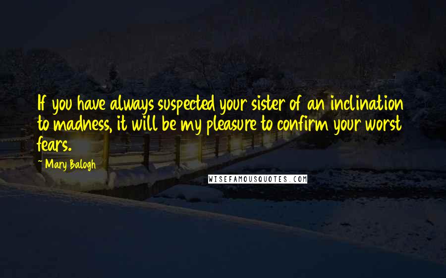 Mary Balogh Quotes: If you have always suspected your sister of an inclination to madness, it will be my pleasure to confirm your worst fears.