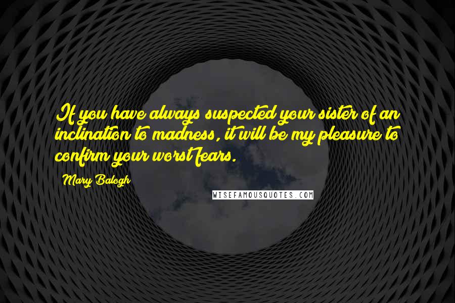 Mary Balogh Quotes: If you have always suspected your sister of an inclination to madness, it will be my pleasure to confirm your worst fears.